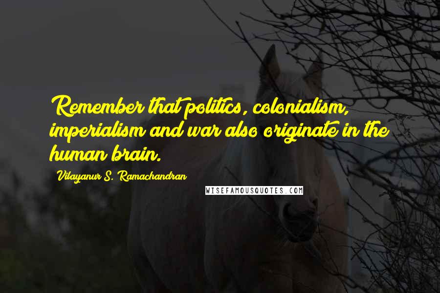 Vilayanur S. Ramachandran Quotes: Remember that politics, colonialism, imperialism and war also originate in the human brain.