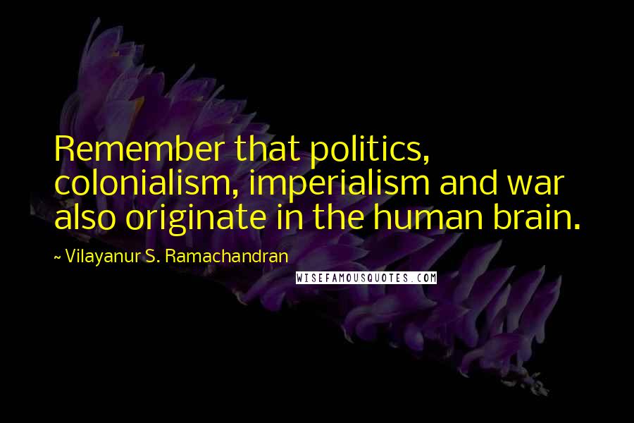 Vilayanur S. Ramachandran Quotes: Remember that politics, colonialism, imperialism and war also originate in the human brain.