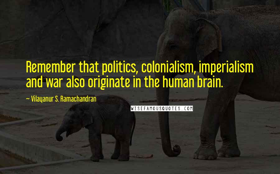 Vilayanur S. Ramachandran Quotes: Remember that politics, colonialism, imperialism and war also originate in the human brain.