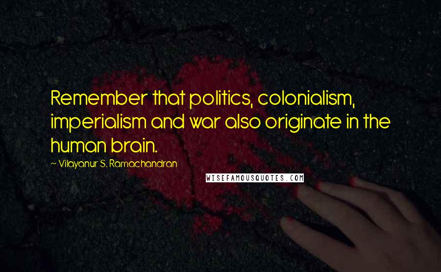 Vilayanur S. Ramachandran Quotes: Remember that politics, colonialism, imperialism and war also originate in the human brain.