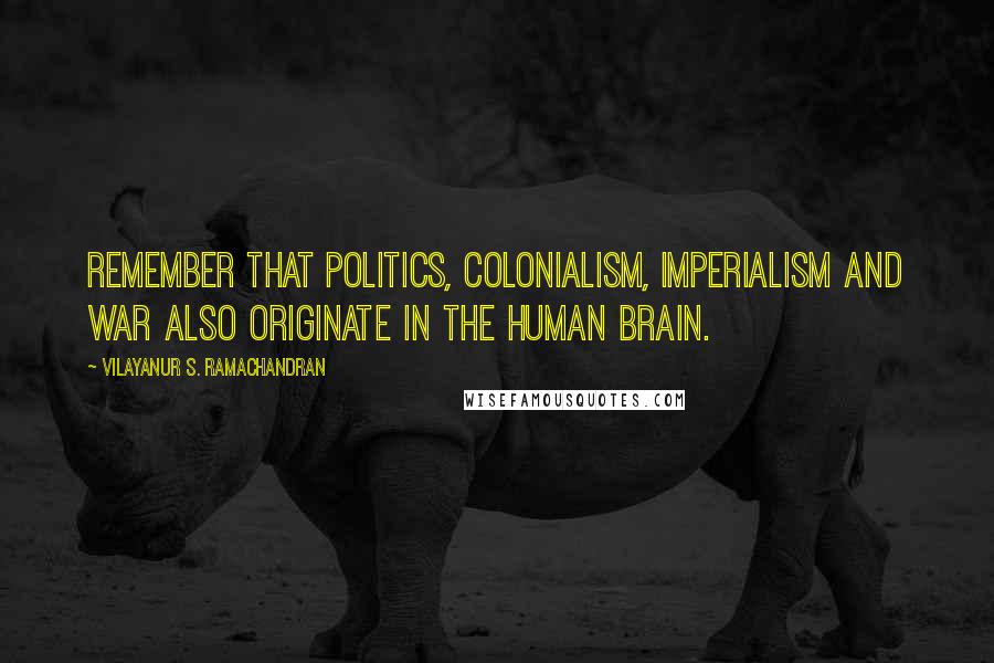 Vilayanur S. Ramachandran Quotes: Remember that politics, colonialism, imperialism and war also originate in the human brain.
