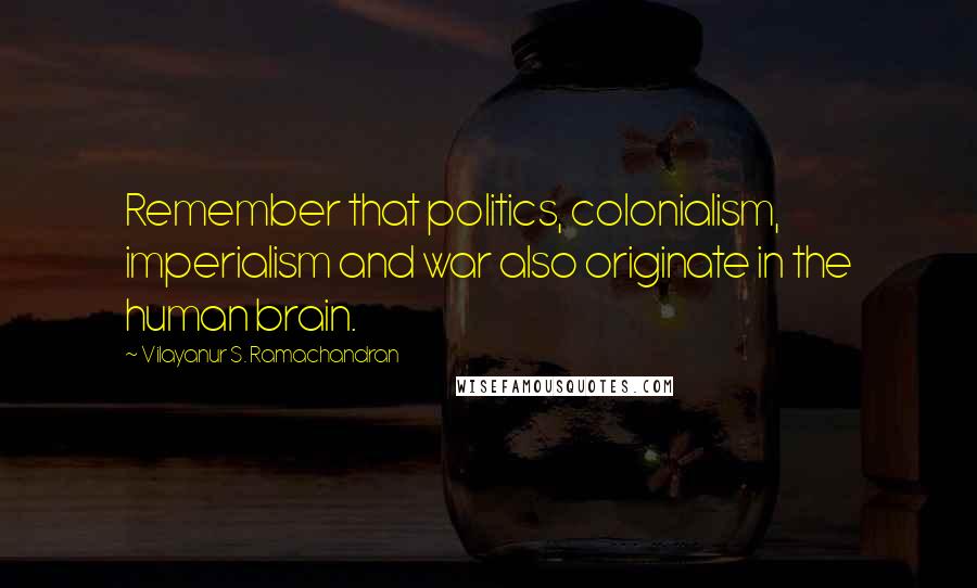Vilayanur S. Ramachandran Quotes: Remember that politics, colonialism, imperialism and war also originate in the human brain.