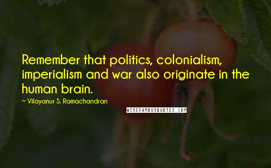 Vilayanur S. Ramachandran Quotes: Remember that politics, colonialism, imperialism and war also originate in the human brain.