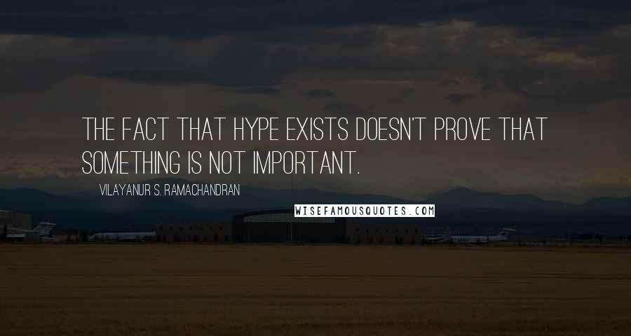 Vilayanur S. Ramachandran Quotes: The fact that hype exists doesn't prove that something is not important.