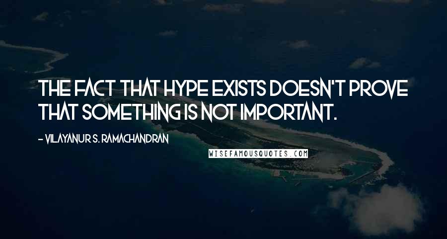 Vilayanur S. Ramachandran Quotes: The fact that hype exists doesn't prove that something is not important.