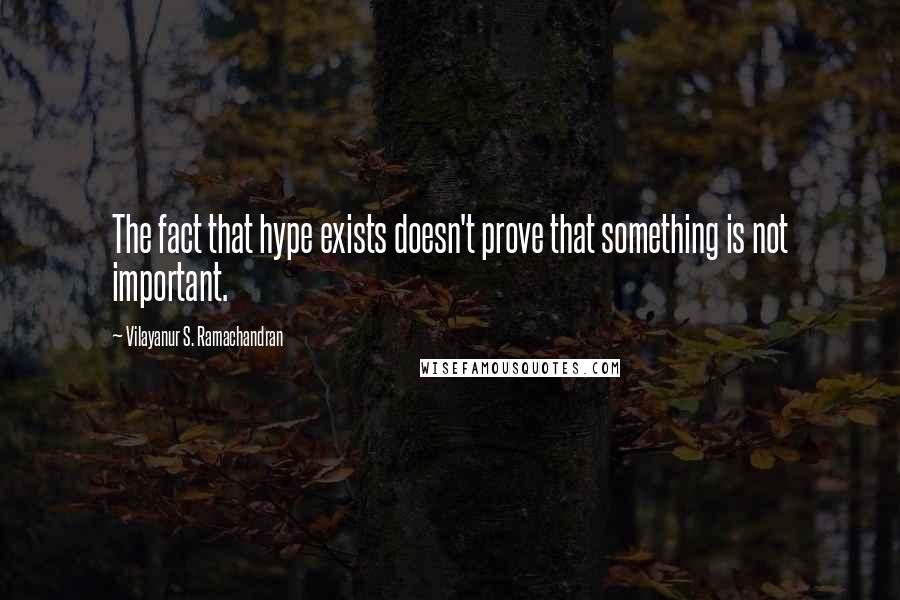 Vilayanur S. Ramachandran Quotes: The fact that hype exists doesn't prove that something is not important.