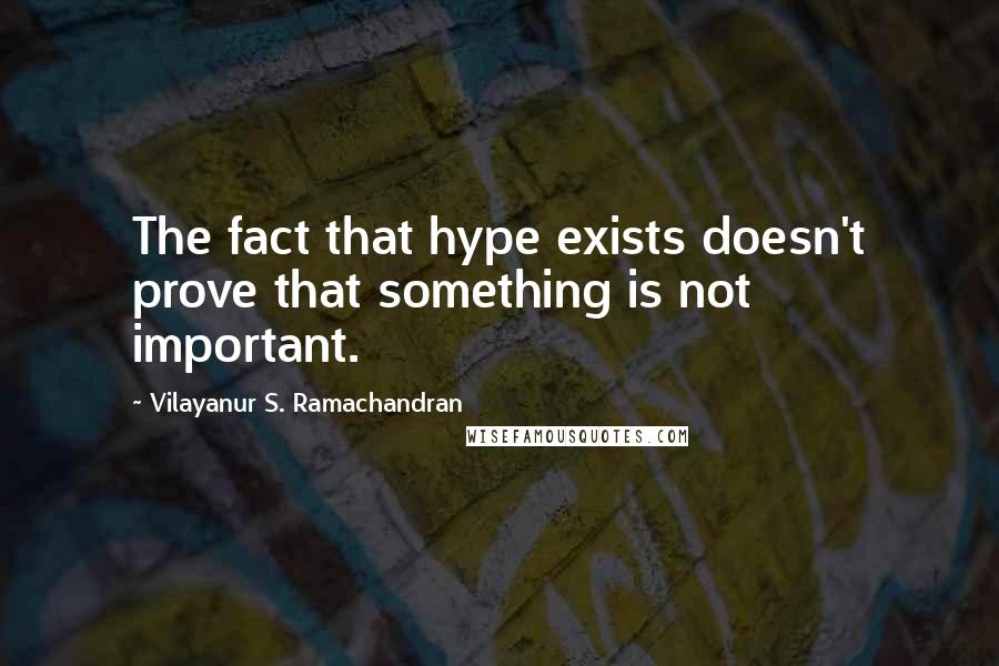 Vilayanur S. Ramachandran Quotes: The fact that hype exists doesn't prove that something is not important.