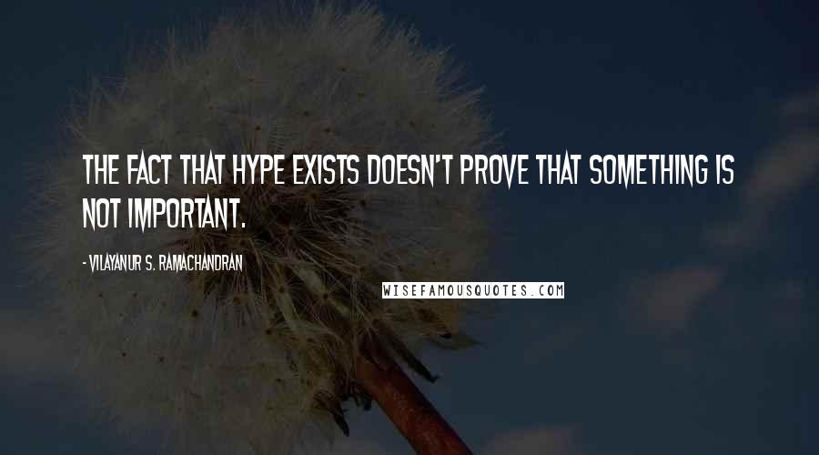 Vilayanur S. Ramachandran Quotes: The fact that hype exists doesn't prove that something is not important.