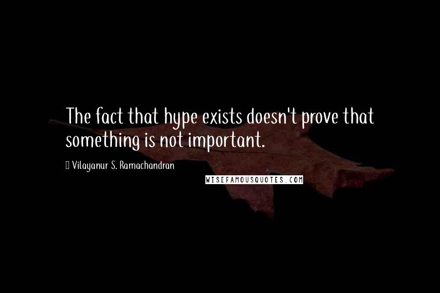 Vilayanur S. Ramachandran Quotes: The fact that hype exists doesn't prove that something is not important.