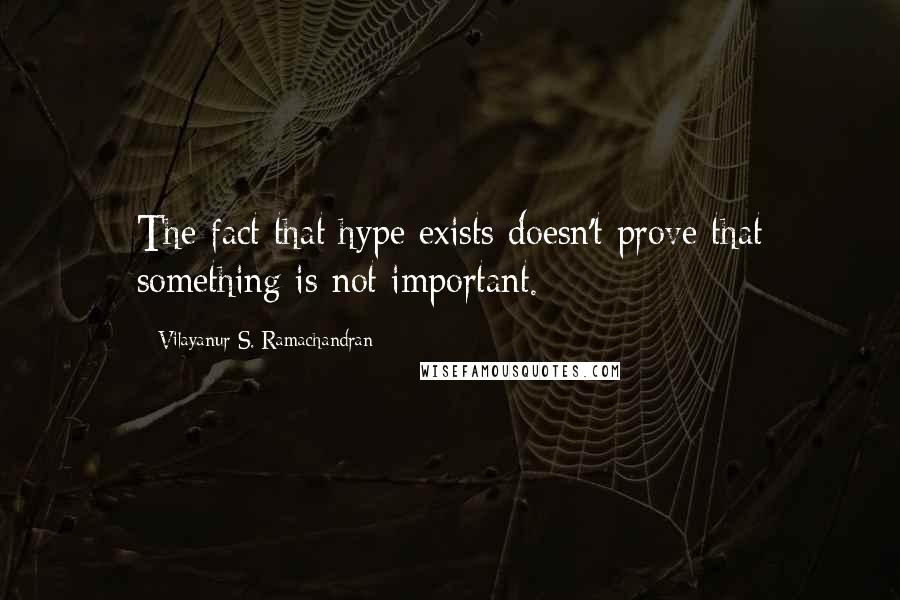 Vilayanur S. Ramachandran Quotes: The fact that hype exists doesn't prove that something is not important.