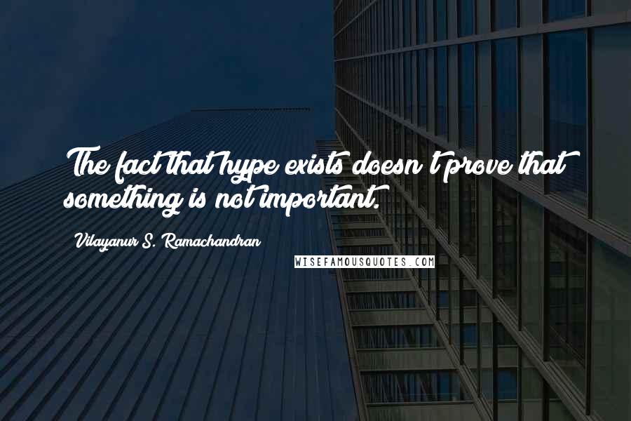 Vilayanur S. Ramachandran Quotes: The fact that hype exists doesn't prove that something is not important.