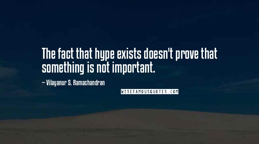 Vilayanur S. Ramachandran Quotes: The fact that hype exists doesn't prove that something is not important.