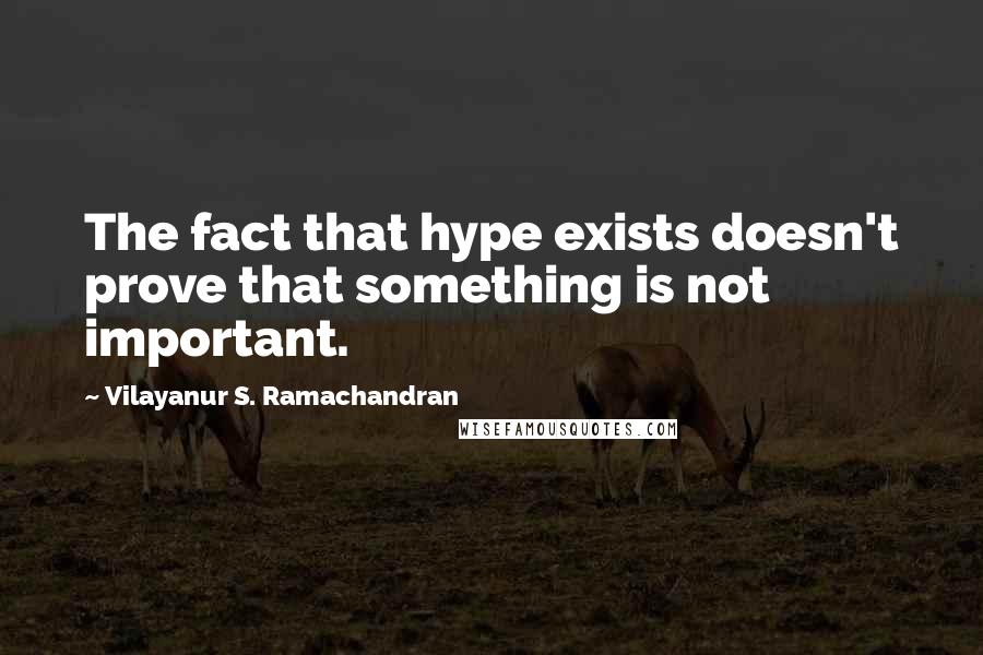 Vilayanur S. Ramachandran Quotes: The fact that hype exists doesn't prove that something is not important.