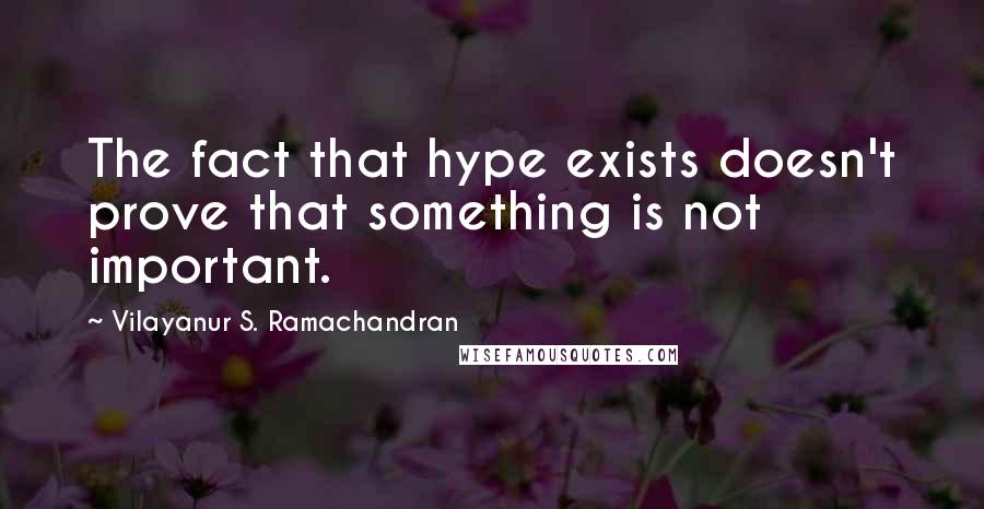 Vilayanur S. Ramachandran Quotes: The fact that hype exists doesn't prove that something is not important.