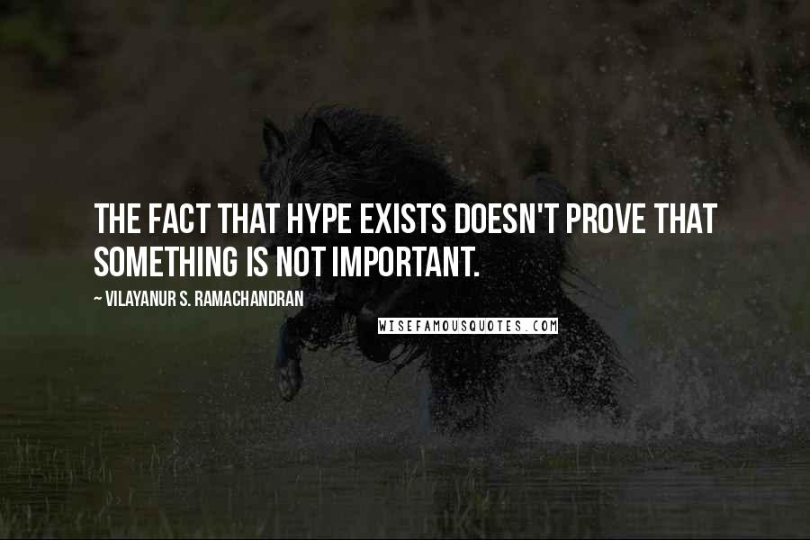 Vilayanur S. Ramachandran Quotes: The fact that hype exists doesn't prove that something is not important.