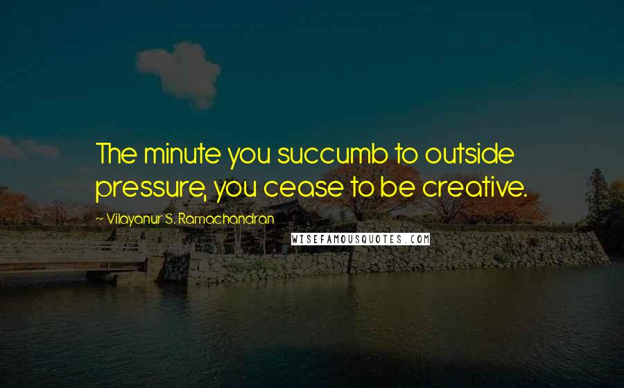 Vilayanur S. Ramachandran Quotes: The minute you succumb to outside pressure, you cease to be creative.