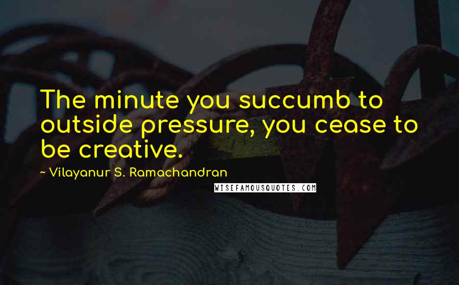 Vilayanur S. Ramachandran Quotes: The minute you succumb to outside pressure, you cease to be creative.