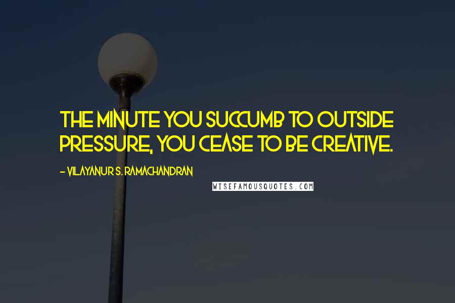 Vilayanur S. Ramachandran Quotes: The minute you succumb to outside pressure, you cease to be creative.