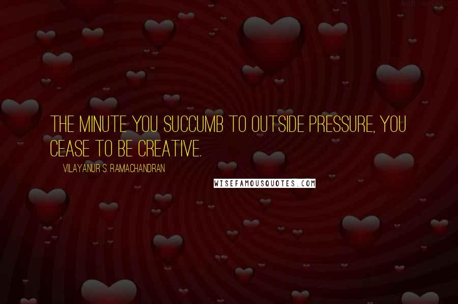 Vilayanur S. Ramachandran Quotes: The minute you succumb to outside pressure, you cease to be creative.