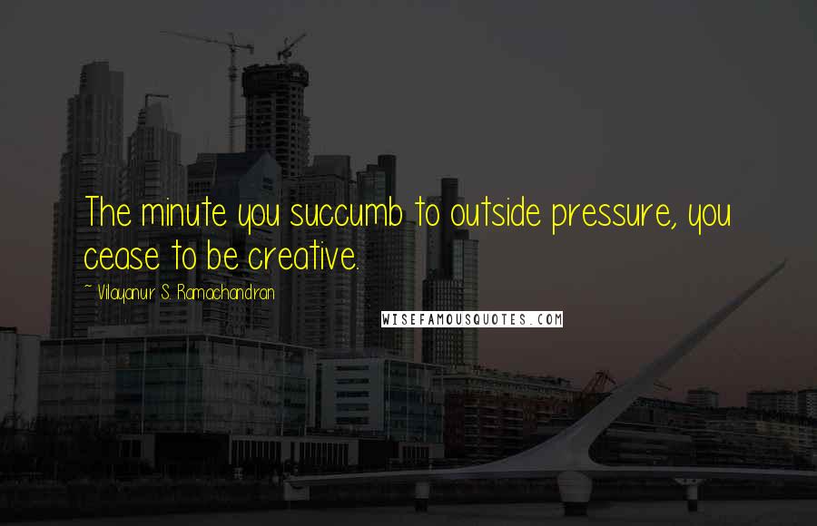 Vilayanur S. Ramachandran Quotes: The minute you succumb to outside pressure, you cease to be creative.