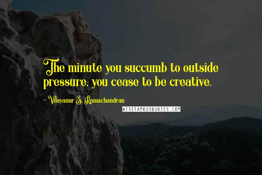 Vilayanur S. Ramachandran Quotes: The minute you succumb to outside pressure, you cease to be creative.