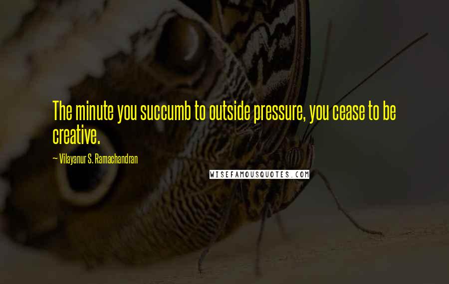 Vilayanur S. Ramachandran Quotes: The minute you succumb to outside pressure, you cease to be creative.