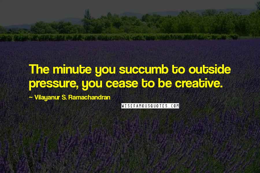 Vilayanur S. Ramachandran Quotes: The minute you succumb to outside pressure, you cease to be creative.