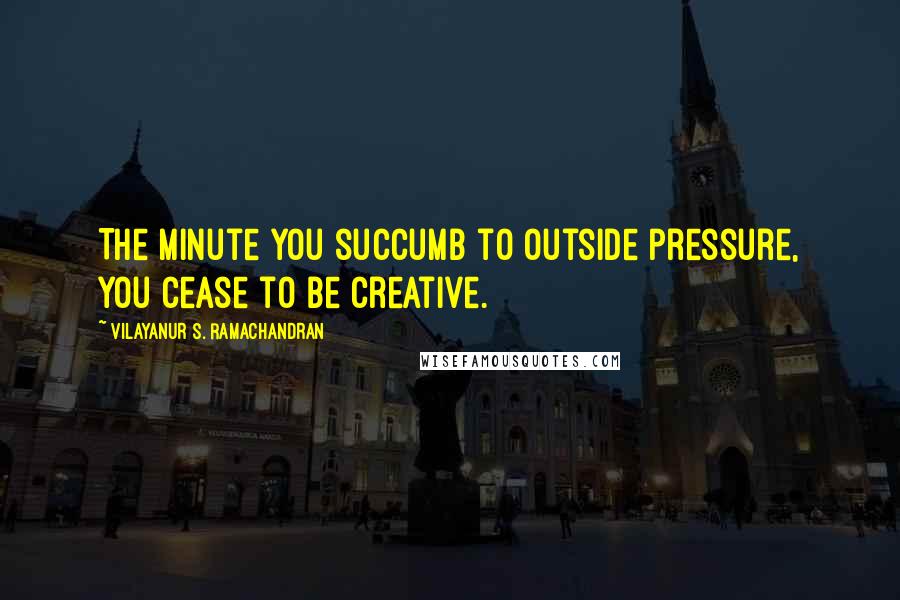 Vilayanur S. Ramachandran Quotes: The minute you succumb to outside pressure, you cease to be creative.