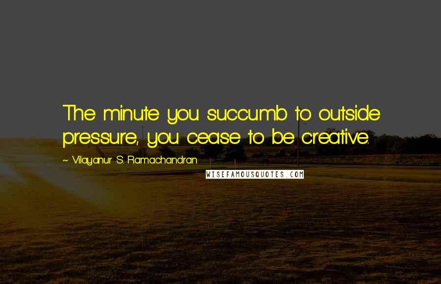 Vilayanur S. Ramachandran Quotes: The minute you succumb to outside pressure, you cease to be creative.
