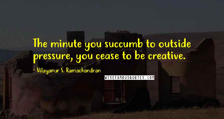 Vilayanur S. Ramachandran Quotes: The minute you succumb to outside pressure, you cease to be creative.