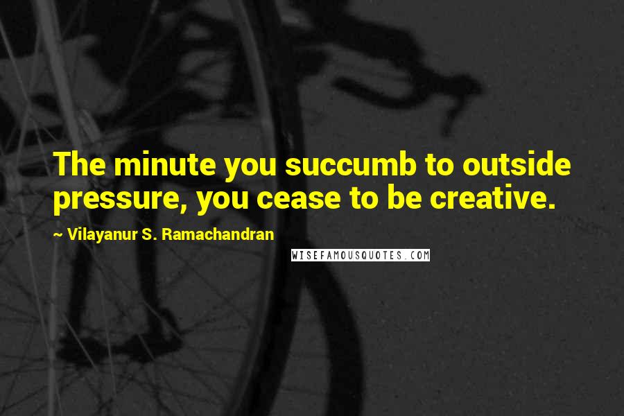 Vilayanur S. Ramachandran Quotes: The minute you succumb to outside pressure, you cease to be creative.