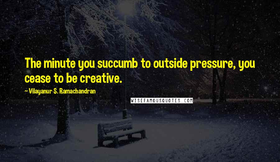 Vilayanur S. Ramachandran Quotes: The minute you succumb to outside pressure, you cease to be creative.