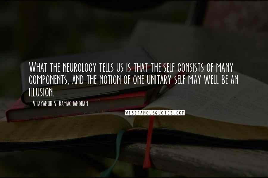 Vilayanur S. Ramachandran Quotes: What the neurology tells us is that the self consists of many components, and the notion of one unitary self may well be an illusion.