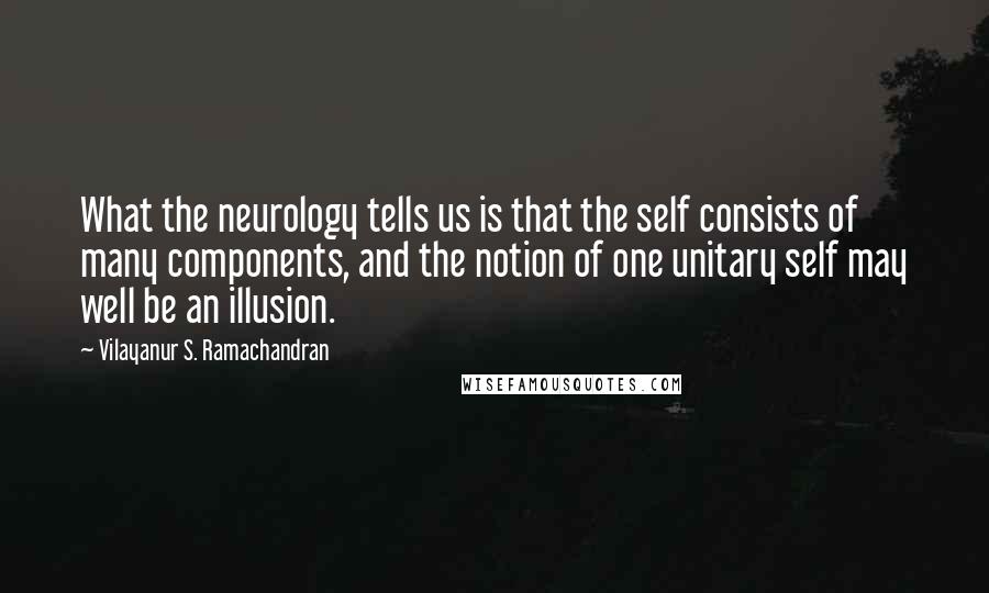 Vilayanur S. Ramachandran Quotes: What the neurology tells us is that the self consists of many components, and the notion of one unitary self may well be an illusion.