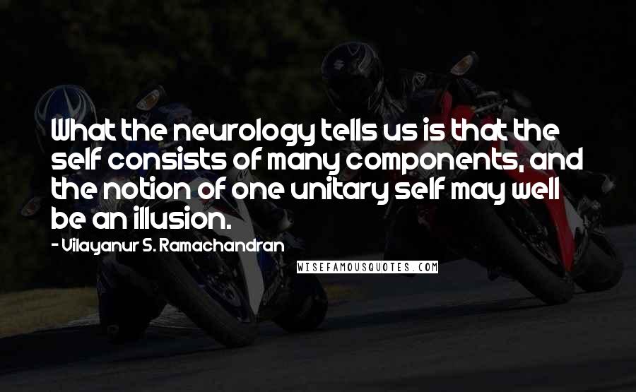 Vilayanur S. Ramachandran Quotes: What the neurology tells us is that the self consists of many components, and the notion of one unitary self may well be an illusion.