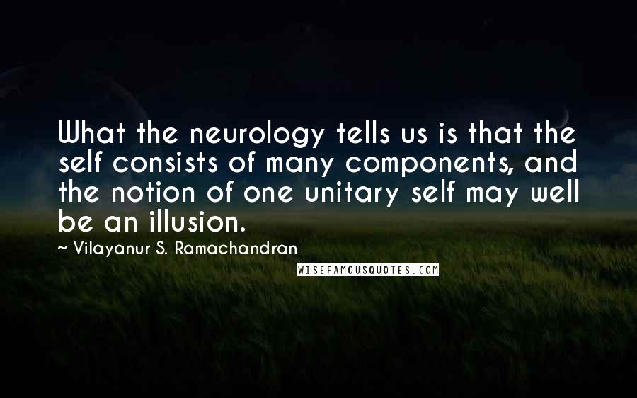 Vilayanur S. Ramachandran Quotes: What the neurology tells us is that the self consists of many components, and the notion of one unitary self may well be an illusion.