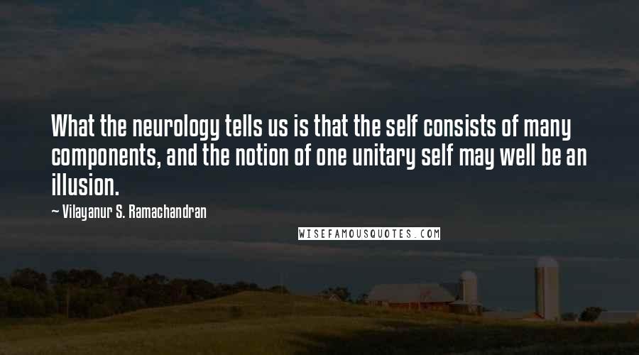 Vilayanur S. Ramachandran Quotes: What the neurology tells us is that the self consists of many components, and the notion of one unitary self may well be an illusion.