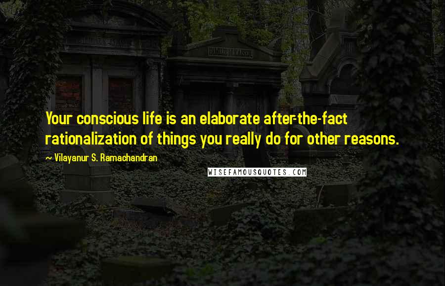 Vilayanur S. Ramachandran Quotes: Your conscious life is an elaborate after-the-fact rationalization of things you really do for other reasons.