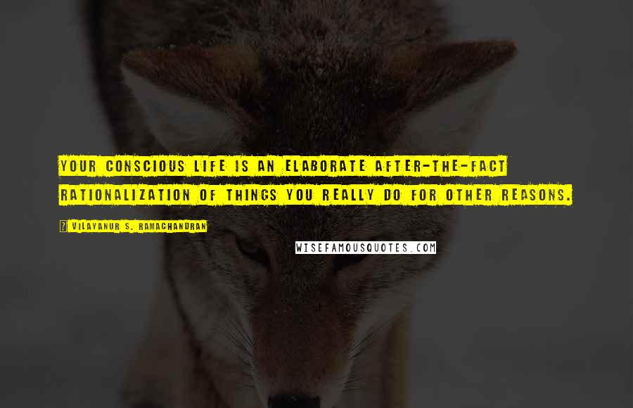 Vilayanur S. Ramachandran Quotes: Your conscious life is an elaborate after-the-fact rationalization of things you really do for other reasons.