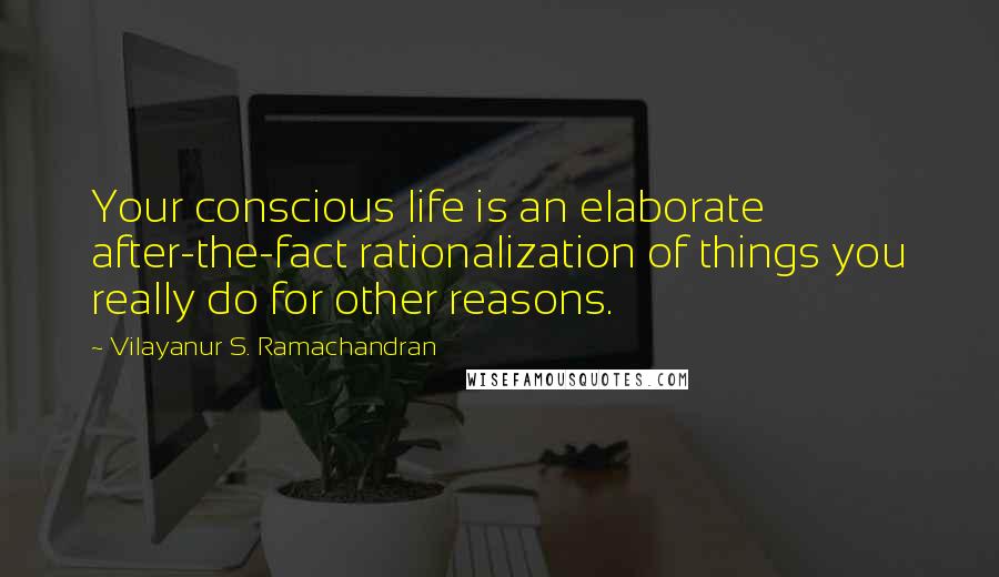 Vilayanur S. Ramachandran Quotes: Your conscious life is an elaborate after-the-fact rationalization of things you really do for other reasons.