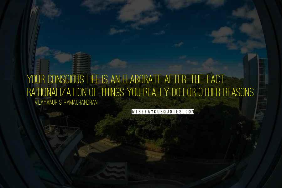 Vilayanur S. Ramachandran Quotes: Your conscious life is an elaborate after-the-fact rationalization of things you really do for other reasons.