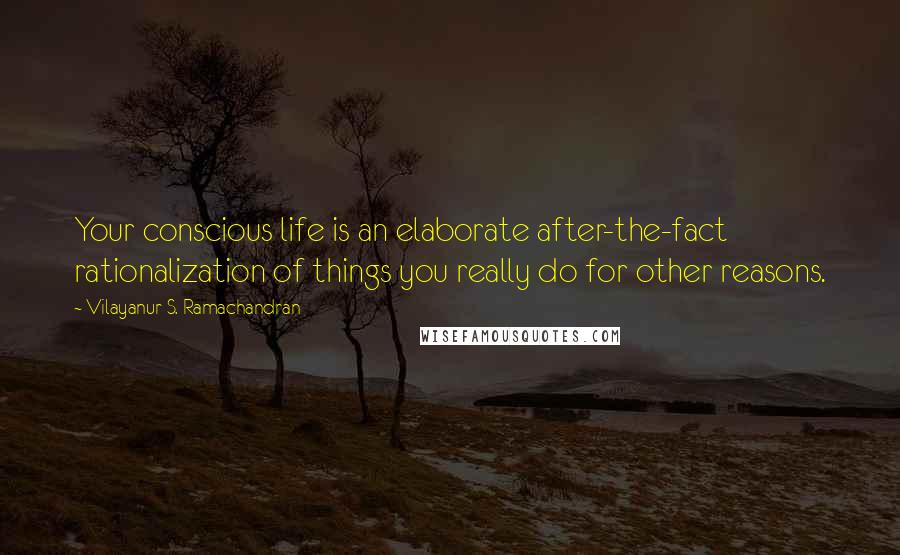 Vilayanur S. Ramachandran Quotes: Your conscious life is an elaborate after-the-fact rationalization of things you really do for other reasons.