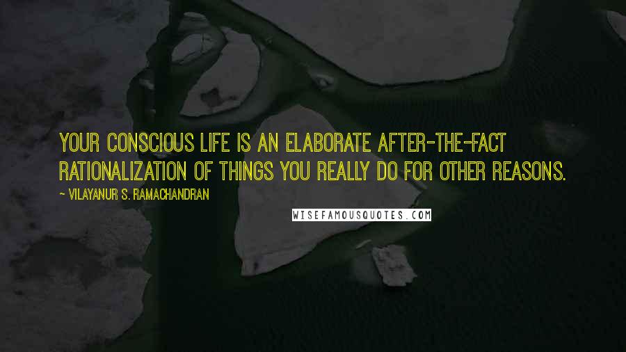 Vilayanur S. Ramachandran Quotes: Your conscious life is an elaborate after-the-fact rationalization of things you really do for other reasons.