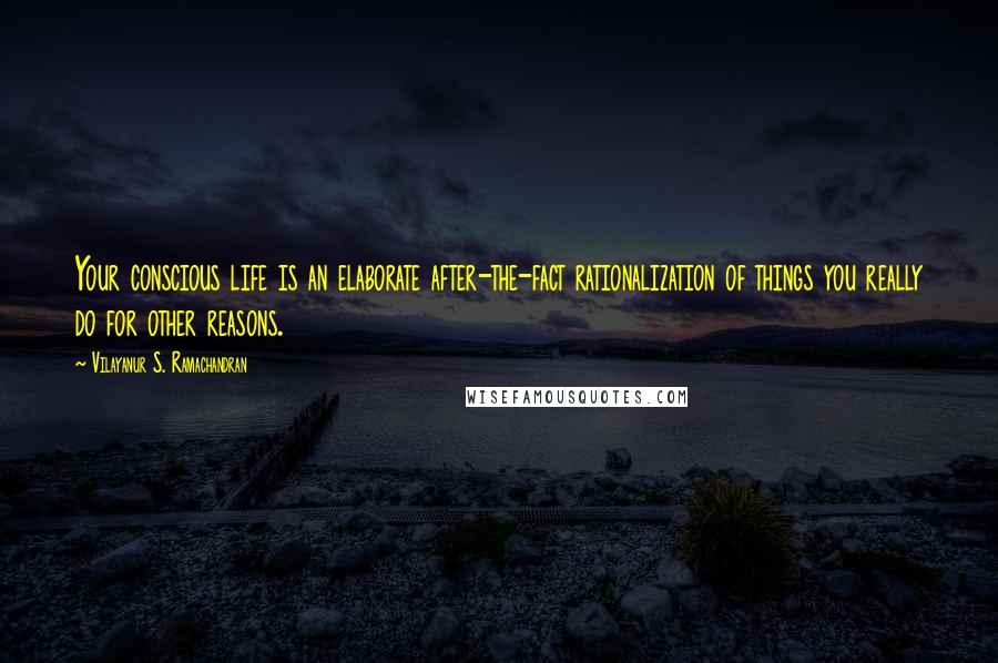 Vilayanur S. Ramachandran Quotes: Your conscious life is an elaborate after-the-fact rationalization of things you really do for other reasons.