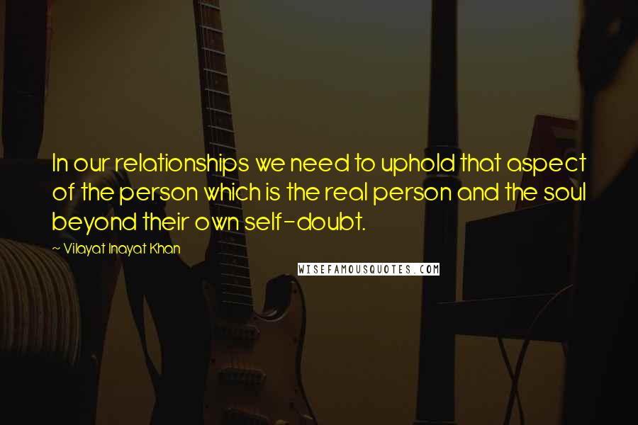 Vilayat Inayat Khan Quotes: In our relationships we need to uphold that aspect of the person which is the real person and the soul beyond their own self-doubt.