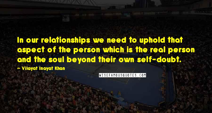 Vilayat Inayat Khan Quotes: In our relationships we need to uphold that aspect of the person which is the real person and the soul beyond their own self-doubt.