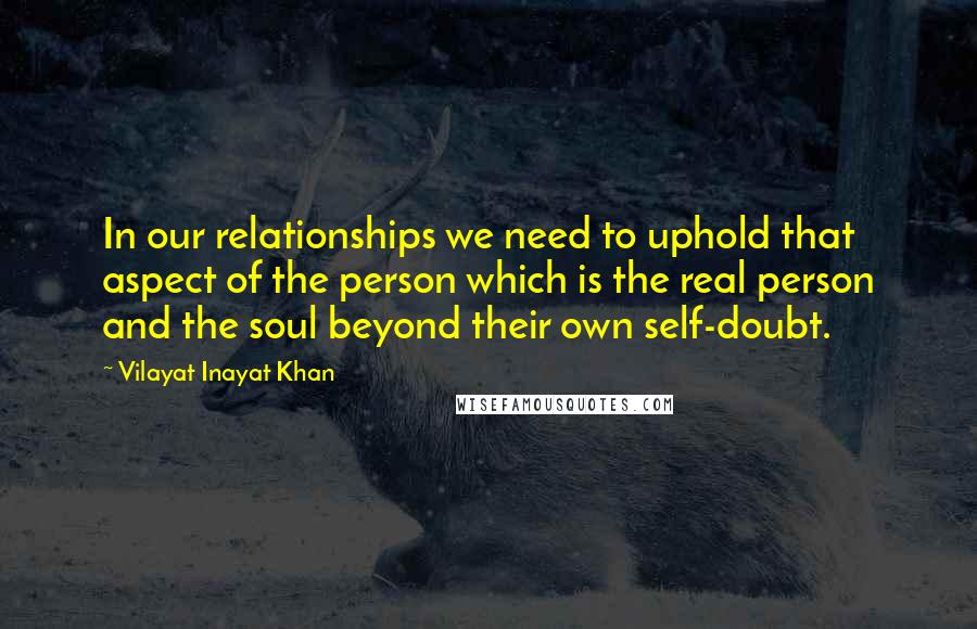 Vilayat Inayat Khan Quotes: In our relationships we need to uphold that aspect of the person which is the real person and the soul beyond their own self-doubt.