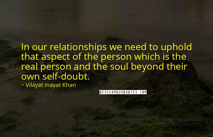 Vilayat Inayat Khan Quotes: In our relationships we need to uphold that aspect of the person which is the real person and the soul beyond their own self-doubt.