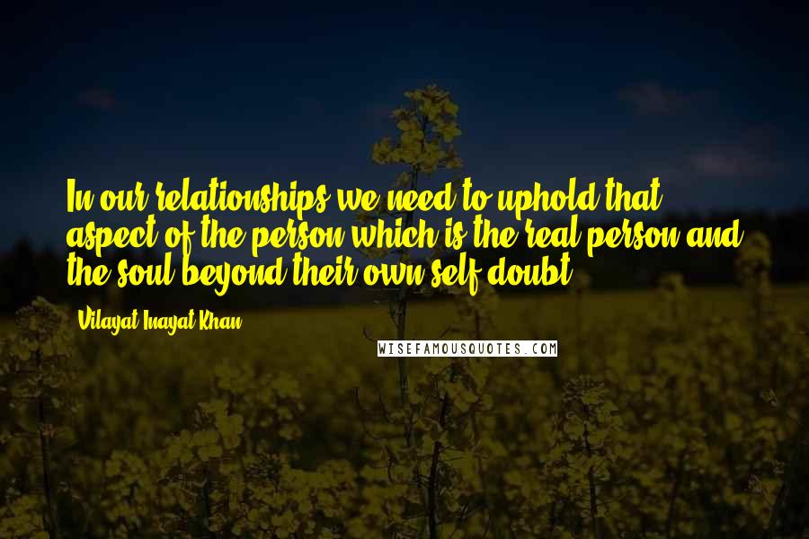 Vilayat Inayat Khan Quotes: In our relationships we need to uphold that aspect of the person which is the real person and the soul beyond their own self-doubt.