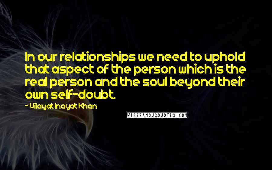 Vilayat Inayat Khan Quotes: In our relationships we need to uphold that aspect of the person which is the real person and the soul beyond their own self-doubt.